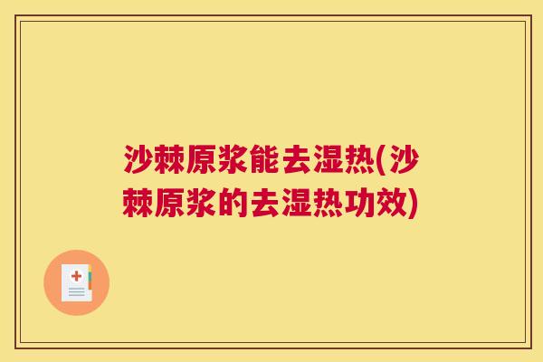 沙棘原浆能去湿热(沙棘原浆的去湿热功效)