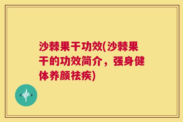 沙棘果干功效(沙棘果干的功效简介，强身健体养颜祛疾)