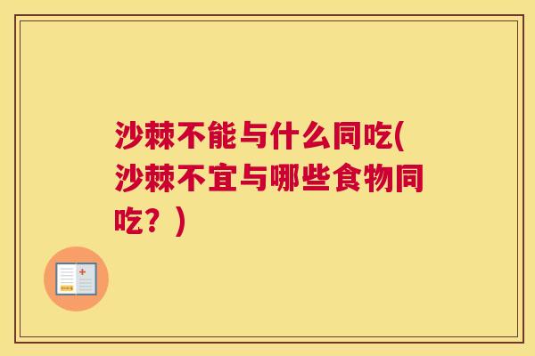 沙棘不能与什么同吃(沙棘不宜与哪些食物同吃？)