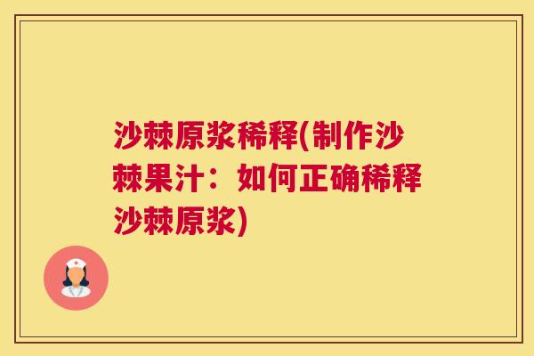 沙棘原浆稀释(制作沙棘果汁：如何正确稀释沙棘原浆)