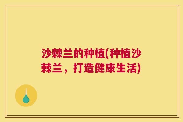 沙棘兰的种植(种植沙棘兰，打造健康生活)