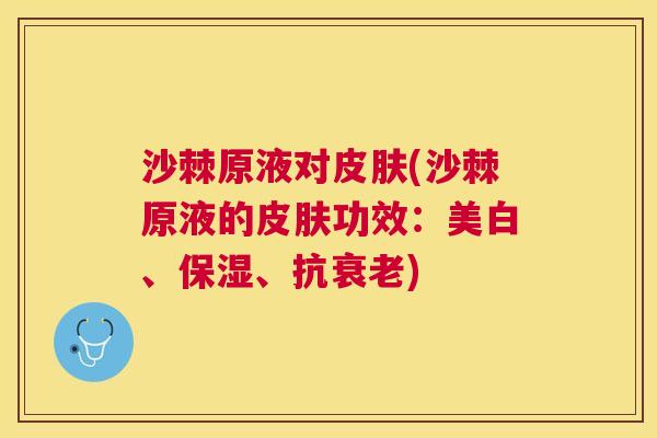 沙棘原液对皮肤(沙棘原液的皮肤功效：美白、保湿、抗衰老)