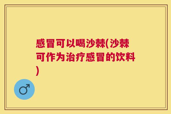感冒可以喝沙棘(沙棘可作为治疗感冒的饮料)