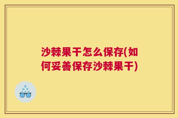 沙棘果干怎么保存(如何妥善保存沙棘果干)