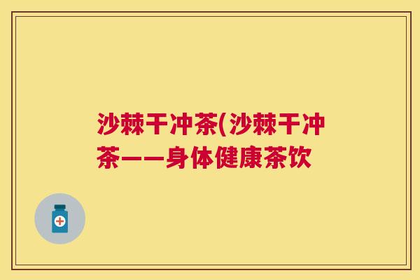 沙棘干冲茶(沙棘干冲茶——身体健康茶饮