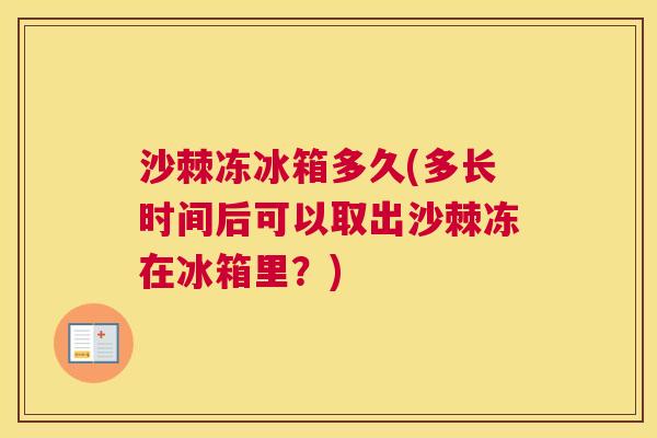 沙棘冻冰箱多久(多长时间后可以取出沙棘冻在冰箱里？)