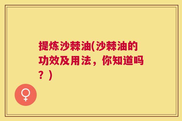 提炼沙棘油(沙棘油的功效及用法，你知道吗？)