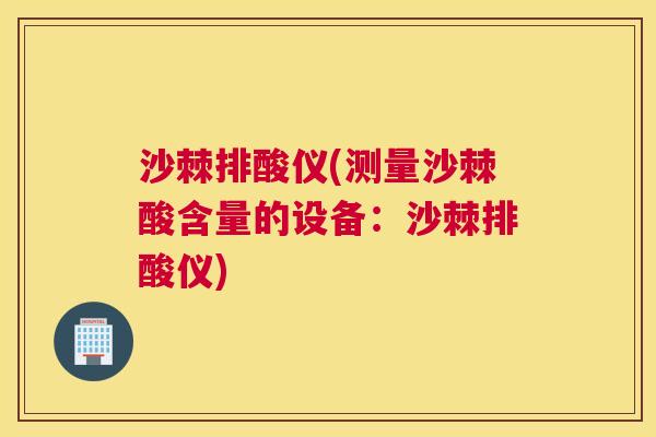 沙棘排酸仪(测量沙棘酸含量的设备：沙棘排酸仪)