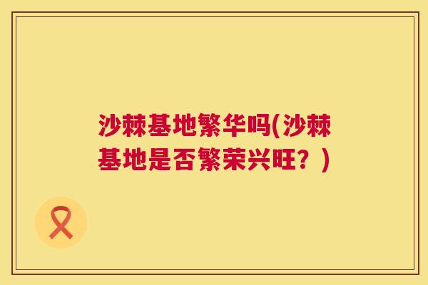 沙棘基地繁华吗(沙棘基地是否繁荣兴旺？)