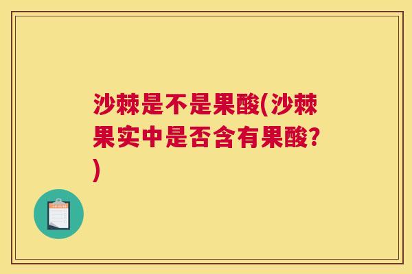 沙棘是不是果酸(沙棘果实中是否含有果酸？)