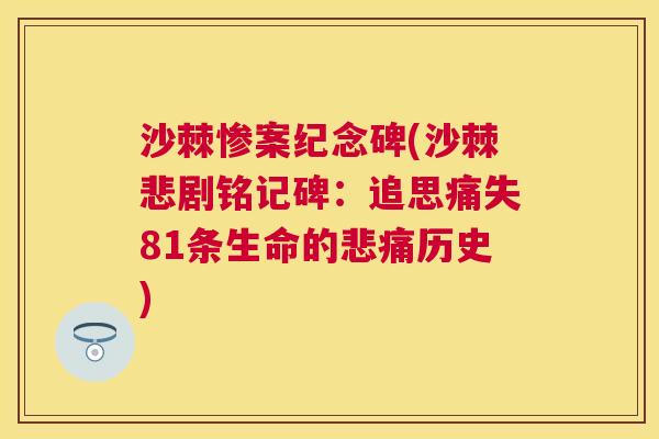 沙棘惨案纪念碑(沙棘悲剧铭记碑：追思痛失81条生命的悲痛历史)