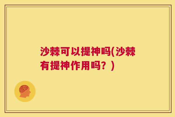 沙棘可以提神吗(沙棘有提神作用吗？)