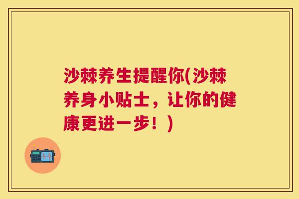 沙棘养生提醒你(沙棘养身小贴士，让你的健康更进一步！)