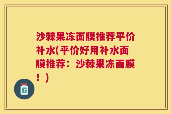 沙棘果冻面膜推荐平价补水(平价好用补水面膜推荐：沙棘果冻面膜！)