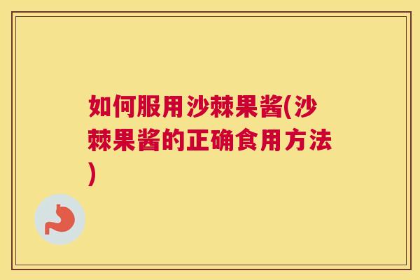 如何服用沙棘果酱(沙棘果酱的正确食用方法)