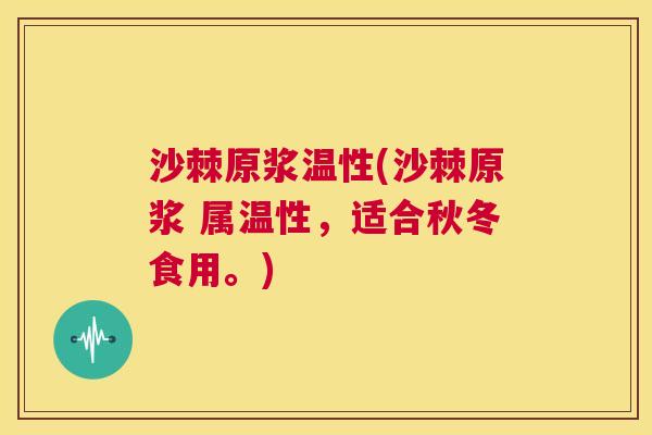 沙棘原浆温性(沙棘原浆 属温性，适合秋冬食用。)