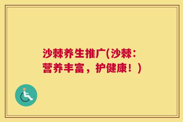 沙棘养生推广(沙棘：营养丰富，护健康！)