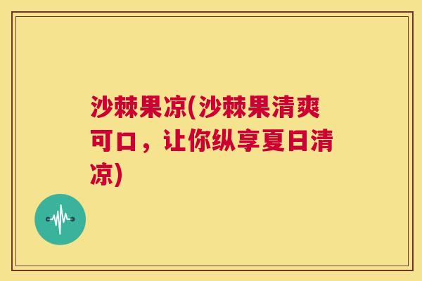 沙棘果凉(沙棘果清爽可口，让你纵享夏日清凉)