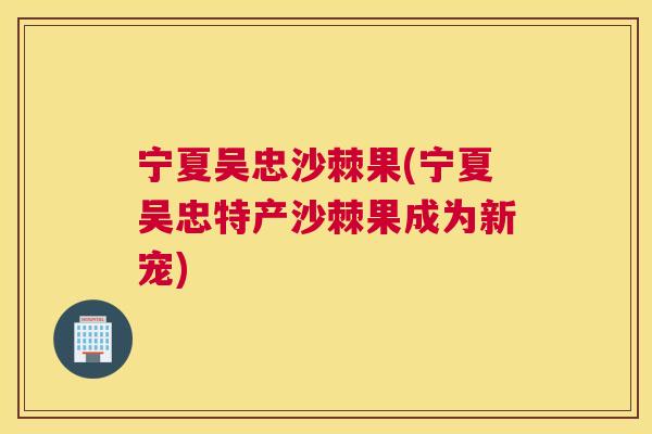 宁夏吴忠沙棘果(宁夏吴忠特产沙棘果成为新宠)
