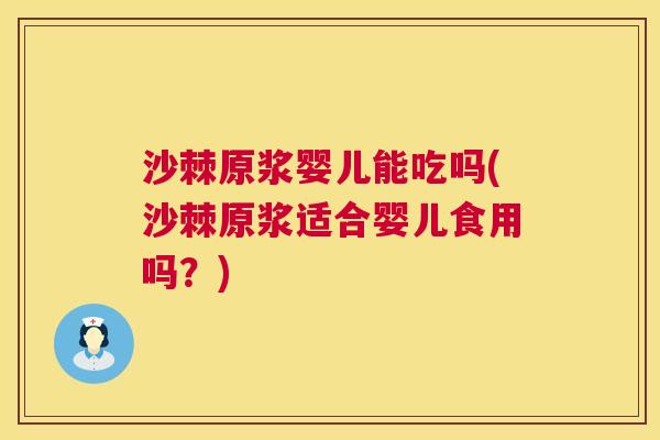 沙棘原浆婴儿能吃吗(沙棘原浆适合婴儿食用吗？)