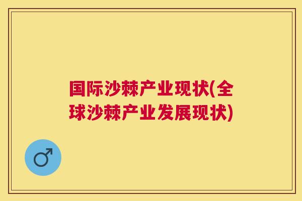 国际沙棘产业现状(全球沙棘产业发展现状)