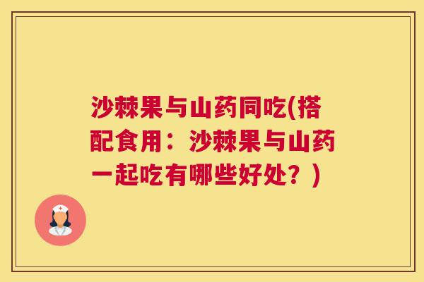 沙棘果与山药同吃(搭配食用：沙棘果与山药一起吃有哪些好处？)