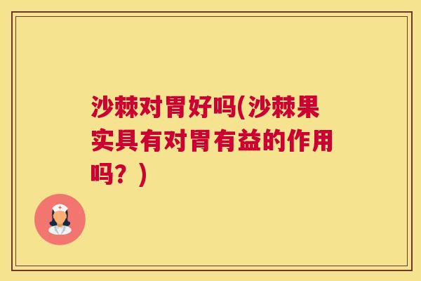 沙棘对胃好吗(沙棘果实具有对胃有益的作用吗？)