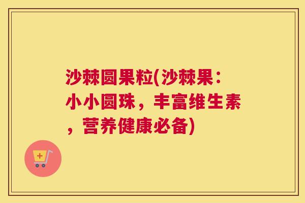 沙棘圆果粒(沙棘果：小小圆珠，丰富维生素，营养健康必备)