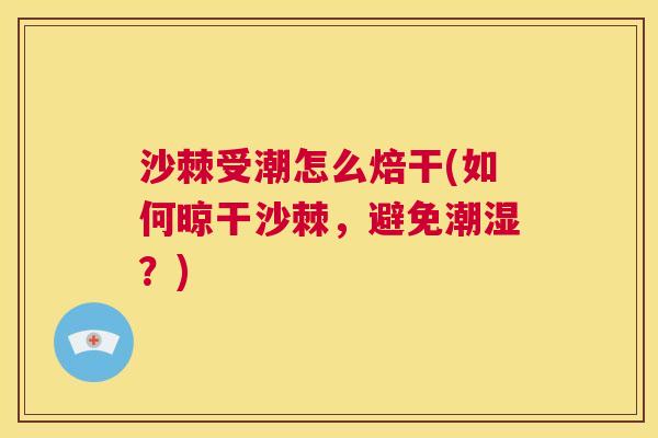 沙棘受潮怎么焙干(如何晾干沙棘，避免潮湿？)