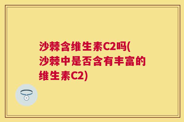 沙棘含维生素C2吗(沙棘中是否含有丰富的维生素C2)