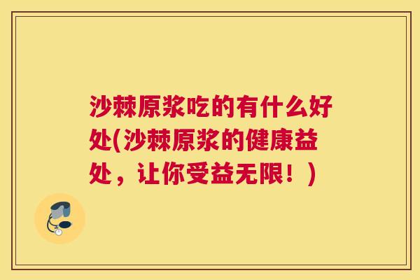 沙棘原浆吃的有什么好处(沙棘原浆的健康益处，让你受益无限！)
