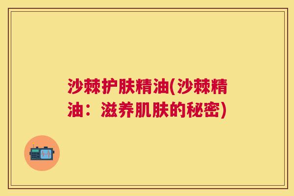 沙棘护肤精油(沙棘精油：滋养肌肤的秘密)