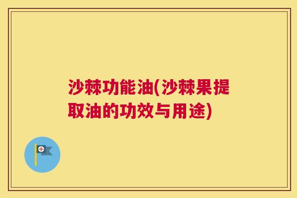 沙棘功能油(沙棘果提取油的功效与用途)