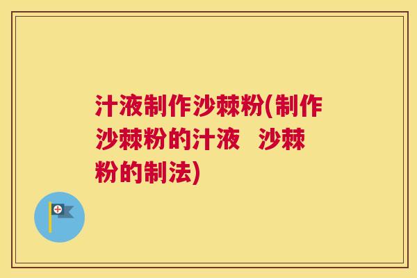 汁液制作沙棘粉(制作沙棘粉的汁液  沙棘粉的制法)