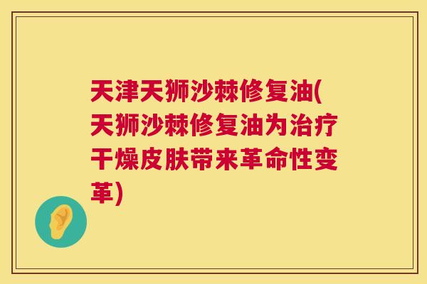 天津天狮沙棘修复油(天狮沙棘修复油为治疗干燥皮肤带来革命性变革)
