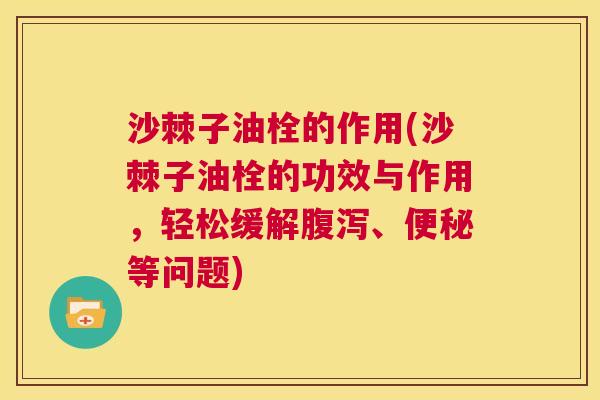 沙棘子油栓的作用(沙棘子油栓的功效与作用，轻松缓解腹泻、便秘等问题)