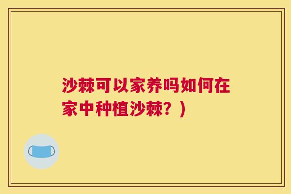 沙棘可以家养吗如何在家中种植沙棘？)