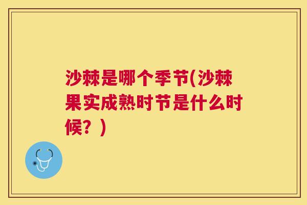 沙棘是哪个季节(沙棘果实成熟时节是什么时候？)