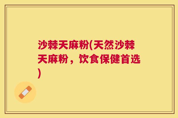 沙棘天麻粉(天然沙棘天麻粉，饮食保健首选)