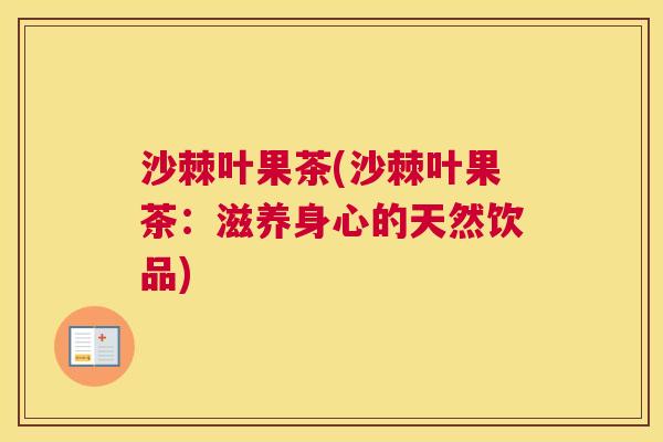 沙棘叶果茶(沙棘叶果茶：滋养身心的天然饮品)