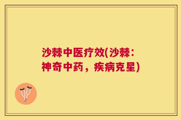 沙棘中医疗效(沙棘：神奇中药，疾病克星)