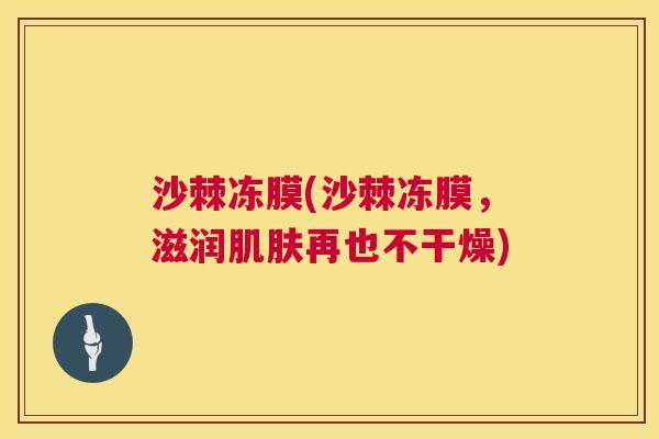 沙棘冻膜(沙棘冻膜，滋润肌肤再也不干燥)