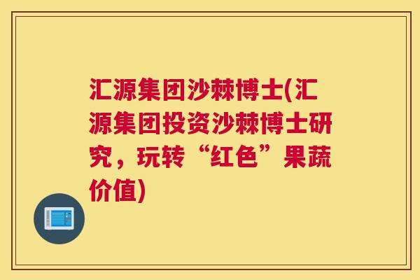汇源集团沙棘博士(汇源集团投资沙棘博士研究，玩转“红色”果蔬价值)