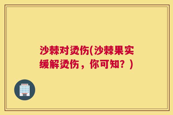 沙棘对烫伤(沙棘果实缓解烫伤，你可知？)
