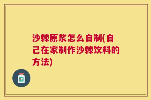 沙棘原浆怎么自制(自己在家制作沙棘饮料的方法)