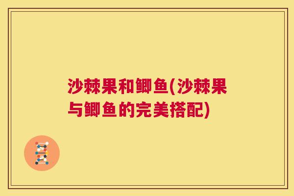 沙棘果和鲫鱼(沙棘果与鲫鱼的完美搭配)