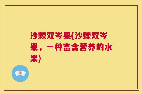 沙棘双岑果(沙棘双岑果，一种富含营养的水果)