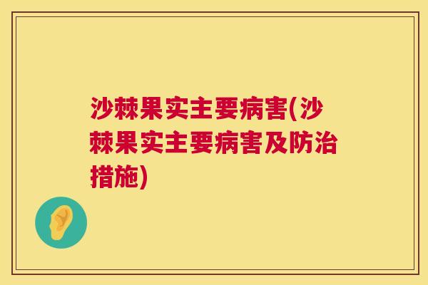 沙棘果实主要病害(沙棘果实主要病害及防治措施)