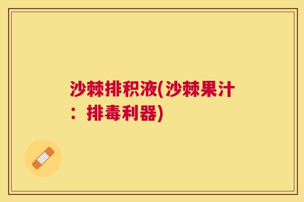 沙棘排积液(沙棘果汁：排毒利器)