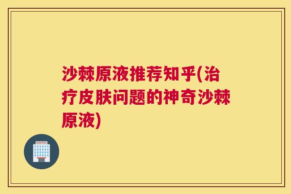 沙棘原液推荐知乎(治疗皮肤问题的神奇沙棘原液)